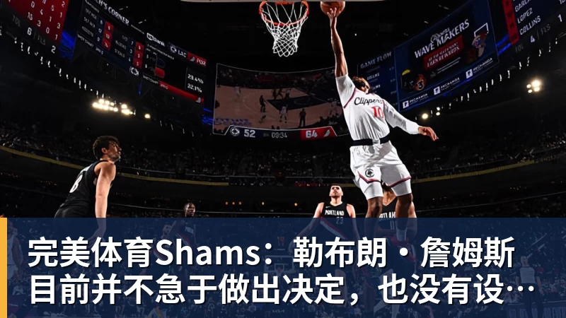 完美体育Shams：勒布朗·詹姆斯目前并不急于做出决定，也没有设定时间表