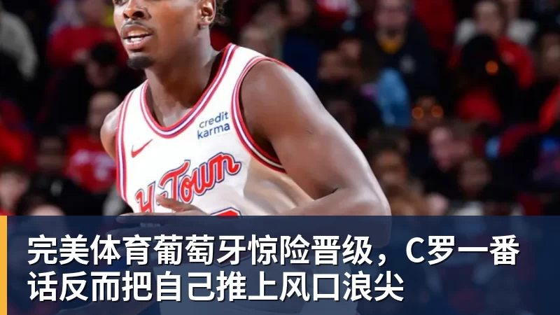 完美体育葡萄牙惊险晋级，C罗一番话反而把自己推上风口浪尖