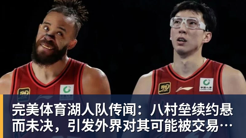 完美体育湖人队传闻：八村垒续约悬而未决，引发外界对其可能被交易的猜测