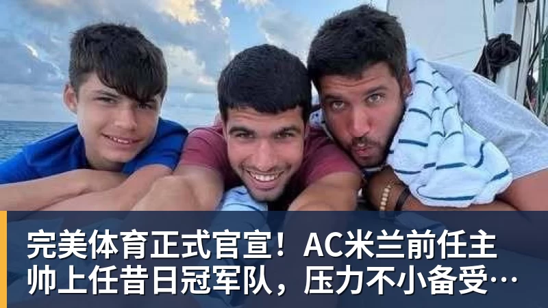 完美体育正式官宣！AC米兰前任主帅上任昔日冠军队，压力不小备受指责