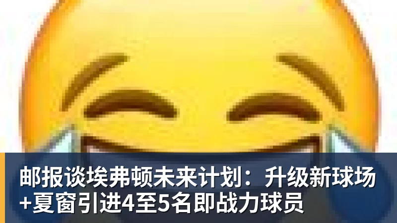 邮报谈埃弗顿未来计划：升级新球场+夏窗引进4至5名即战力球员