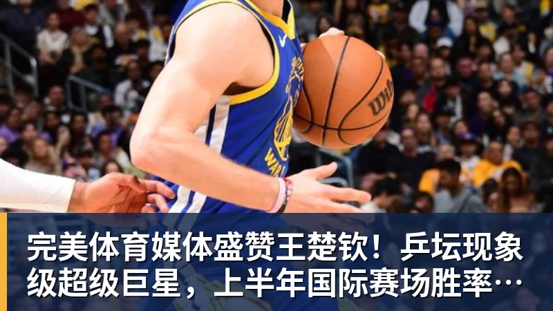 完美体育媒体盛赞王楚钦!乒坛现象级超级巨星,上半年国际赛场胜率94%