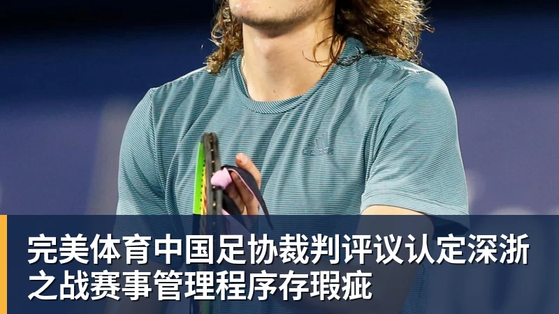 完美体育中国足协裁判评议认定深浙之战赛事管理程序存瑕疵