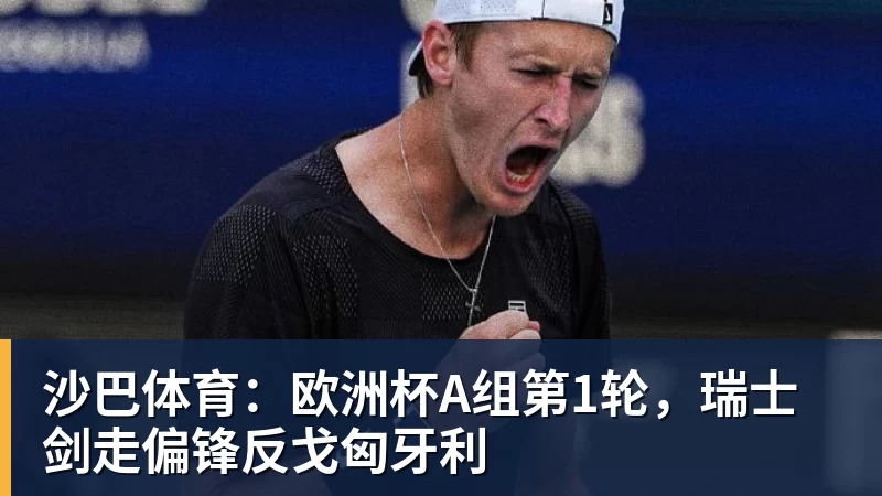 沙巴体育：欧洲杯A组第1轮，瑞士剑走偏锋反戈匈牙利