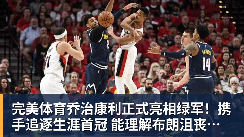 完美体育乔治康利正式亮相绿军！携手追逐生涯首冠 能理解布朗沮丧被交易