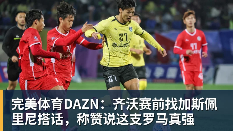 完美体育DAZN:齐沃赛前找加斯佩里尼搭话,称赞说这支罗马真强