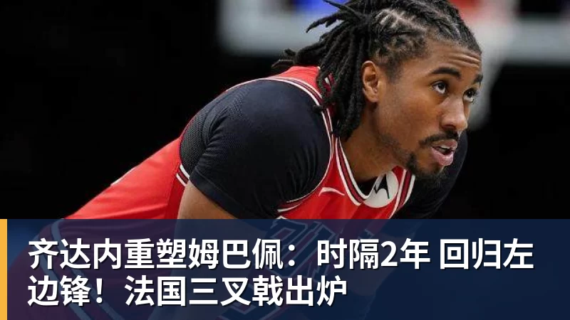 齐达内重塑姆巴佩：时隔2年 回归左边锋！法国三叉戟出炉