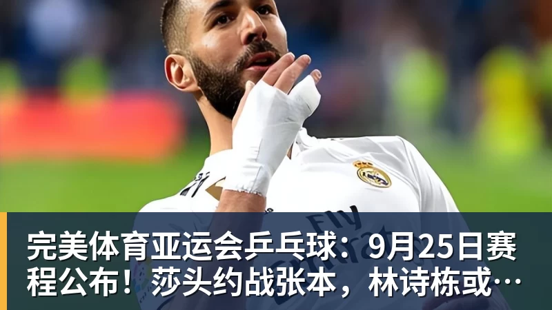 完美体育亚运会乒乓球:9月25日赛程公布!莎头约战张本,林诗栋或一日5战
