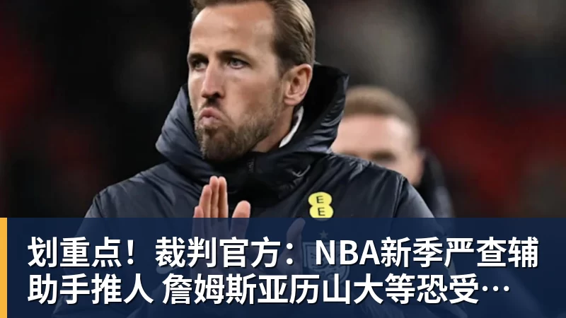 划重点!裁判官方:NBA新季严查辅助手推人 詹姆斯亚历山大等恐受大影响
