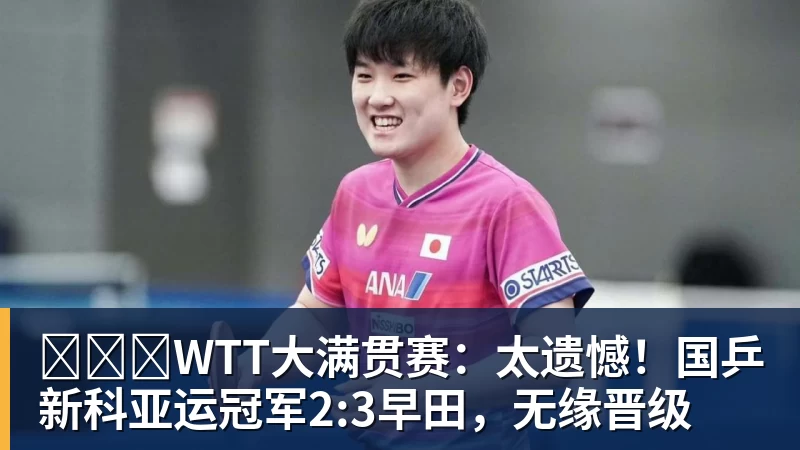 WTT大满贯赛:太遗憾!国乒新科亚运冠军2:3早田,无缘晋级