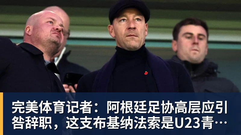 完美体育记者：阿根廷足协高层应引咎辞职，这支布基纳法索是U23青年队