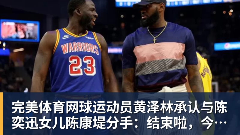 完美体育网球运动员黄泽林承认与陈奕迅女儿陈康堤分手：结束啦，今后专心打球，“离陈奕迅越来越远了”