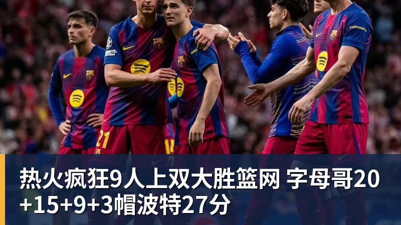 热火疯狂9人上双大胜篮网 字母哥20+15+9+3帽波特27分