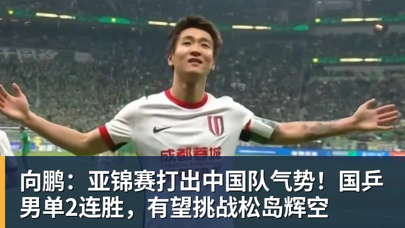 完美体育向鹏：亚锦赛打出中国队气势！国乒男单2连胜，有望挑战松岛辉空