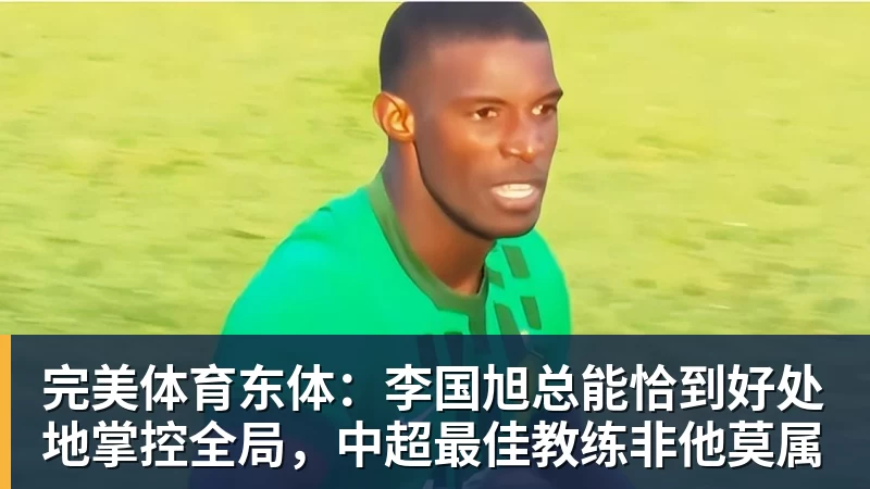 完美体育东体：李国旭总能恰到好处地掌控全局，中超最佳教练非他莫属