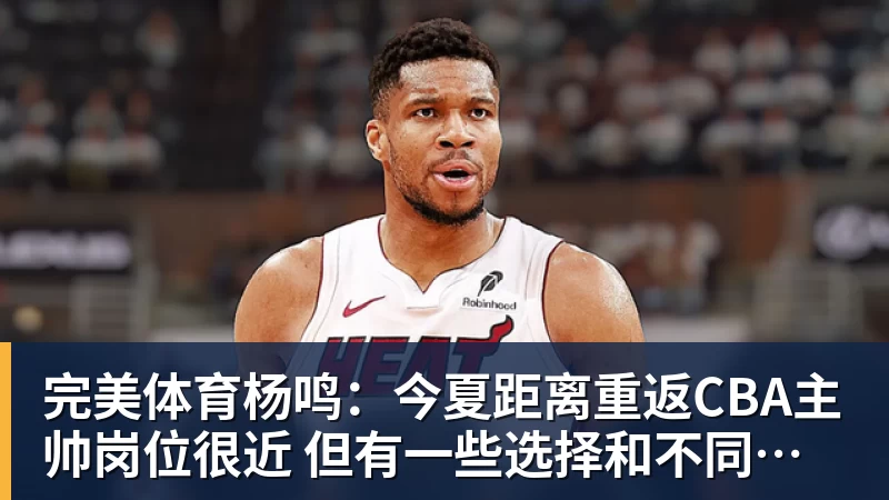 完美体育杨鸣:今夏距离重返CBA主帅岗位很近 但有一些选择和不同的看法