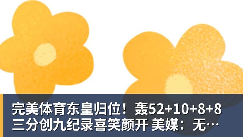 完美体育东皇归位!轰52+10+8+8三分创九纪录喜笑颜开 美媒:无法阻挡